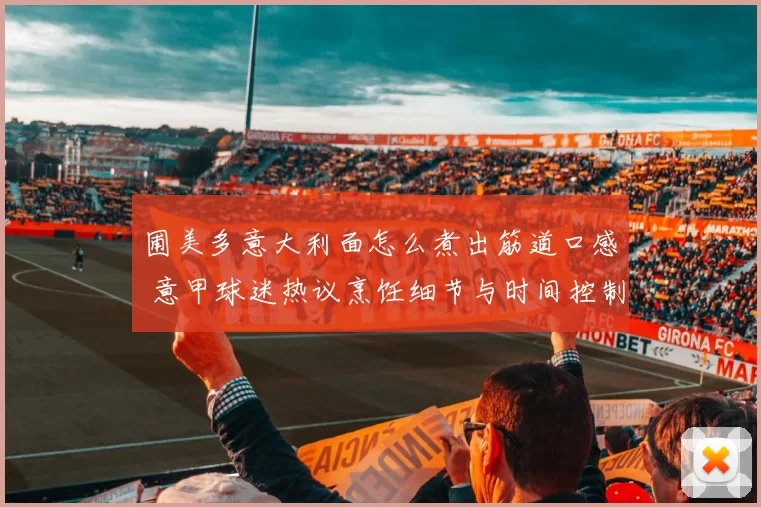 圃美多意大利面怎么煮出筋道口感 意甲球迷热议烹饪细节与时间控制