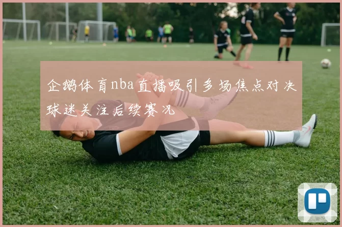 企鹅体育nba直播吸引多场焦点对决球迷关注后续赛况