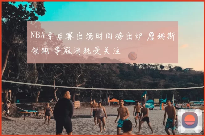 NBA季后赛出场时间榜出炉 詹姆斯领跑 争冠消耗受关注