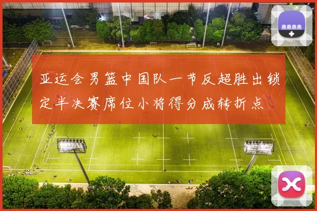 亚运会男篮中国队一节反超胜出锁定半决赛席位小将得分成转折点