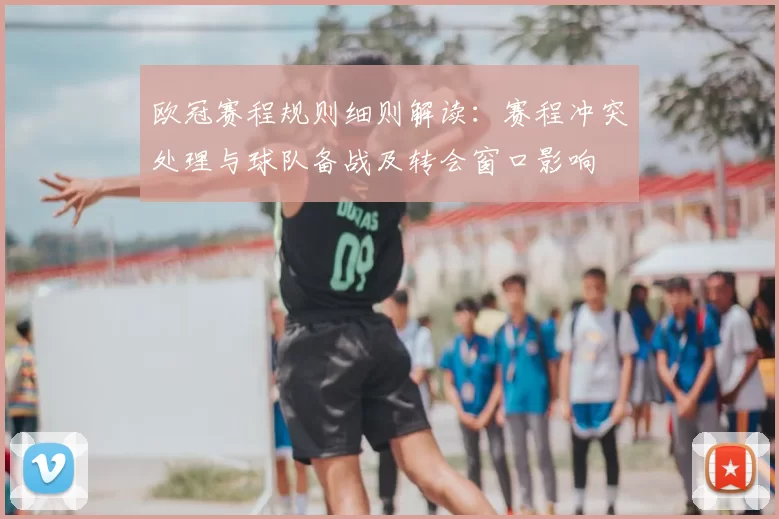 欧冠赛程规则细则解读：赛程冲突处理与球队备战及转会窗口影响