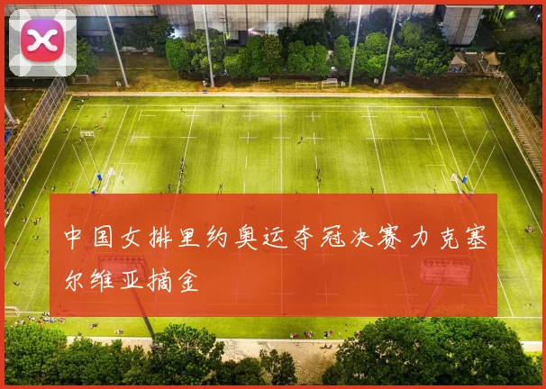 中国女排里约奥运夺冠决赛力克塞尔维亚摘金