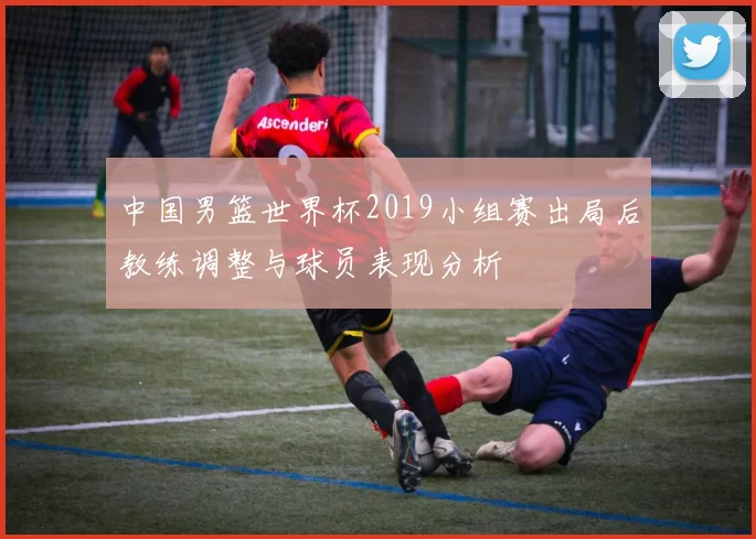 中国男篮世界杯2019小组赛出局后教练调整与球员表现分析