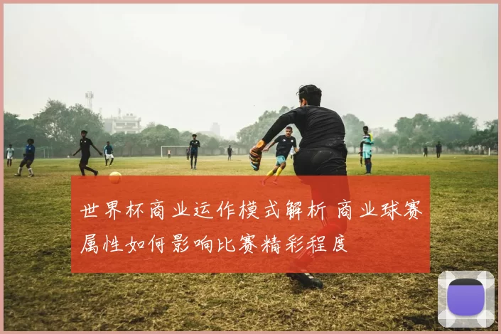 世界杯商业运作模式解析 商业球赛属性如何影响比赛精彩程度