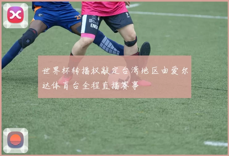 世界杯转播权敲定台湾地区由爱尔达体育台全程直播赛事