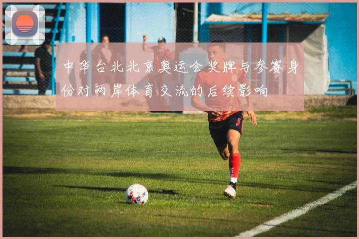 中华台北北京奥运会奖牌与参赛身份对两岸体育交流的后续影响