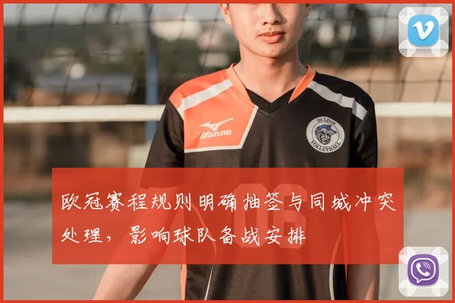 欧冠赛程规则明确抽签与同城冲突处理,影响球队备战安排
