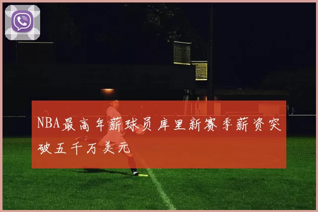 NBA最高年薪球员库里新赛季薪资突破五千万美元