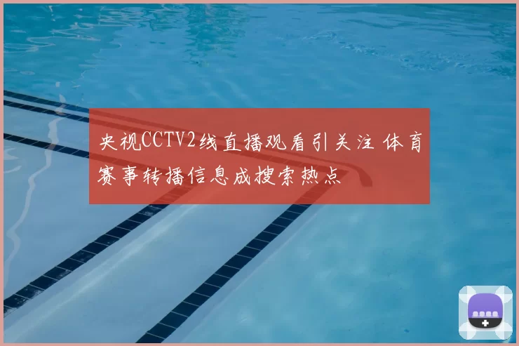 央视CCTV2线直播观看引关注 体育赛事转播信息成搜索热点