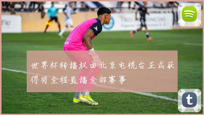 世界杯转播权由北京电视台正式获得将全程直播全部赛事