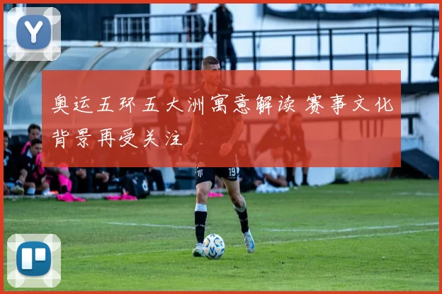 奥运五环五大洲寓意解读 赛事文化背景再受关注