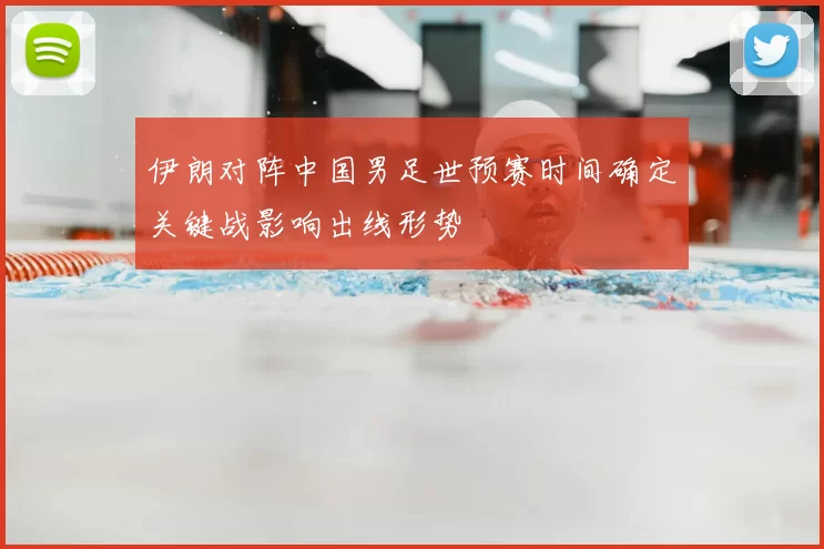 伊朗对阵中国男足世预赛时间确定关键战影响出线形势