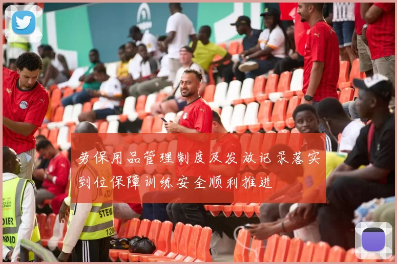 劳保用品管理制度及发放记录落实到位保障训练安全顺利推进