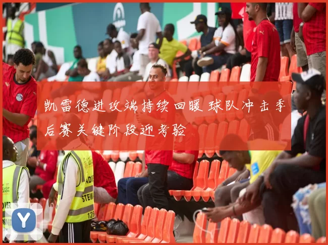 凯雷德进攻端持续回暖 球队冲击季后赛关键阶段迎考验