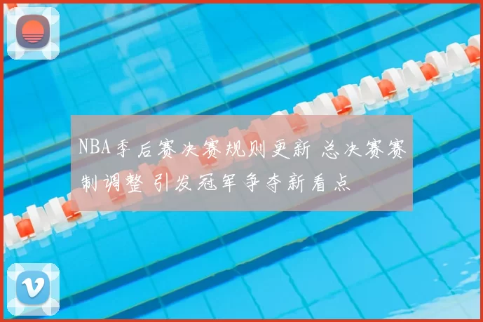 NBA季后赛决赛规则更新 总决赛赛制调整 引发冠军争夺新看点