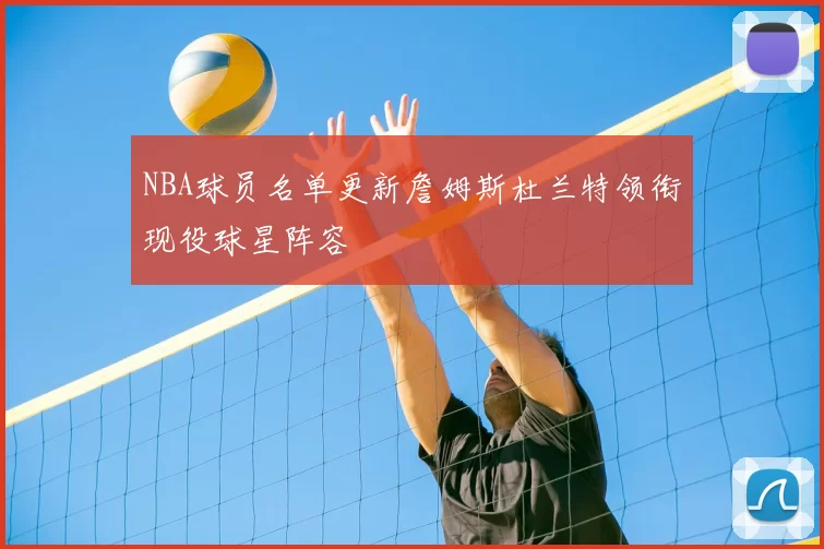 NBA球员名单更新詹姆斯杜兰特领衔现役球星阵容