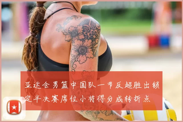 亚运会男篮中国队一节反超胜出锁定半决赛席位小将得分成转折点