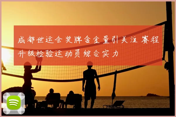 成都世运会奖牌含金量引关注 赛程升级检验运动员综合实力