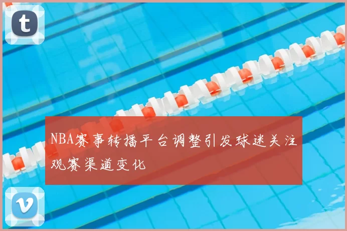 NBA赛事转播平台调整引发球迷关注观赛渠道变化