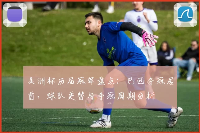 美洲杯历届冠军盘点:巴西夺冠居首,球队更替与夺冠周期分析