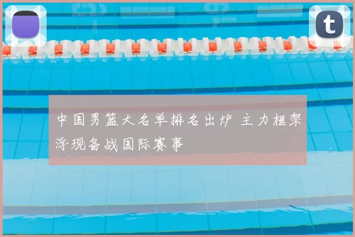 中国男篮大名单排名出炉 主力框架浮现备战国际赛事