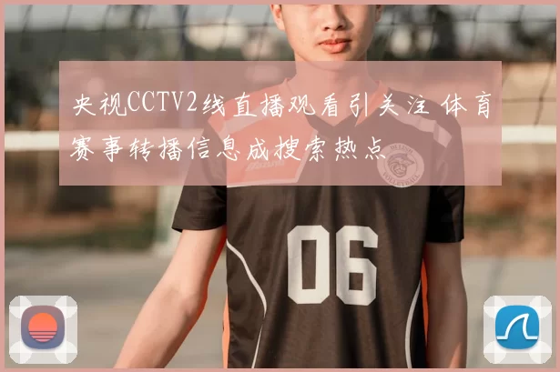 央视CCTV2线直播观看引关注 体育赛事转播信息成搜索热点