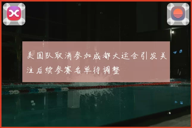 美国队取消参加成都大运会引发关注后续参赛名单待调整