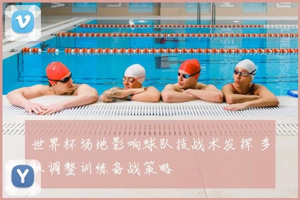 世界杯场地影响球队技战术发挥 多队调整训练备战策略
