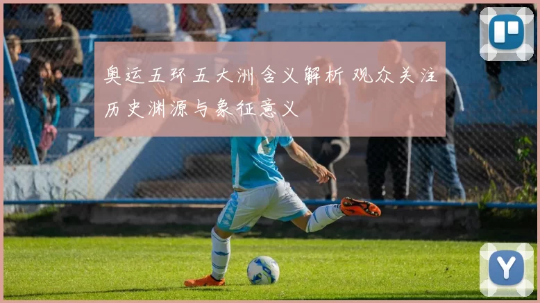 奥运五环五大洲含义解析 观众关注历史渊源与象征意义