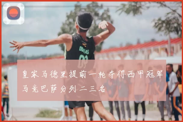 皇家马德里提前一轮夺得西甲冠军马竞巴萨分列二三名