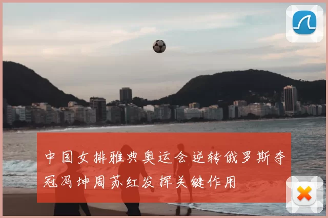中国女排雅典奥运会逆转俄罗斯夺冠冯坤周苏红发挥关键作用