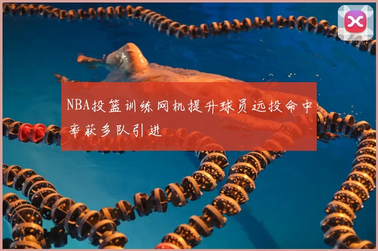NBA投篮训练网机提升球员远投命中率获多队引进