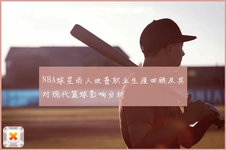 NBA球星雨人坎普职业生涯回顾及其对现代篮球影响分析