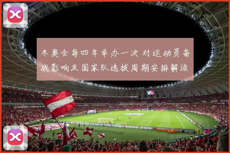 冬奥会每四年举办一次 对运动员备战影响及国家队选拔周期安排解读