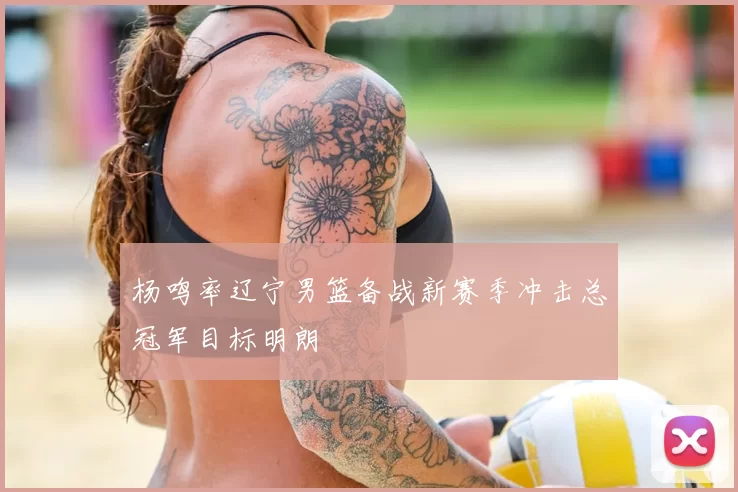 杨鸣率辽宁男篮备战新赛季冲击总冠军目标明朗