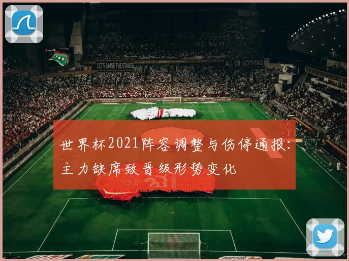 世界杯2021阵容调整与伤停通报：主力缺席致晋级形势变化