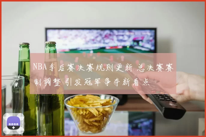 NBA季后赛决赛规则更新 总决赛赛制调整 引发冠军争夺新看点