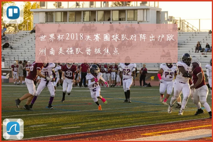 世界杯2018决赛圈球队对阵出炉欧洲南美强队晋级焦点