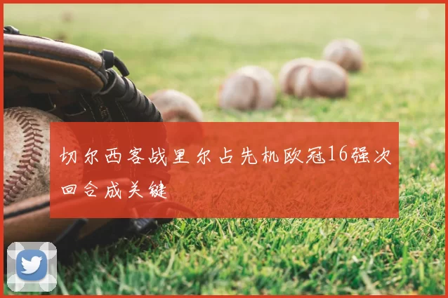 切尔西客战里尔占先机欧冠16强次回合成关键