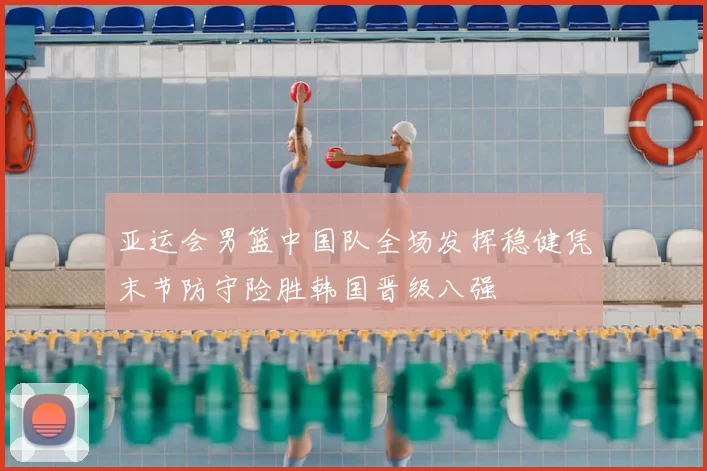 亚运会男篮中国队全场发挥稳健凭末节防守险胜韩国晋级八强