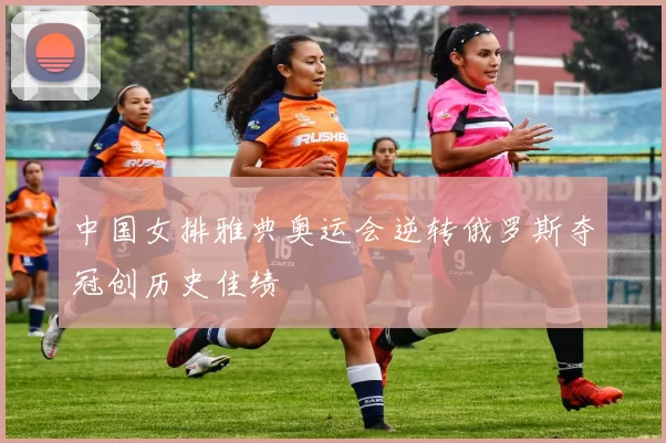 中国女排雅典奥运会逆转俄罗斯夺冠创历史佳绩