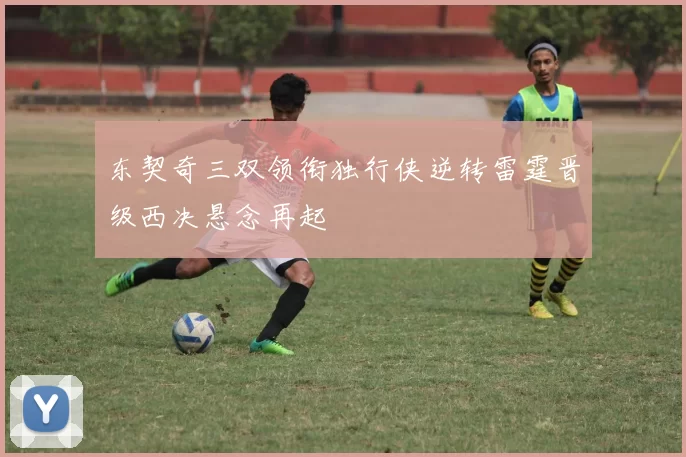 东契奇三双领衔独行侠逆转雷霆晋级西决悬念再起