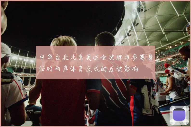 中华台北北京奥运会奖牌与参赛身份对两岸体育交流的后续影响