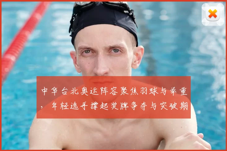 中华台北奥运阵容聚焦羽球与举重，年轻选手撑起奖牌争夺与突破期待