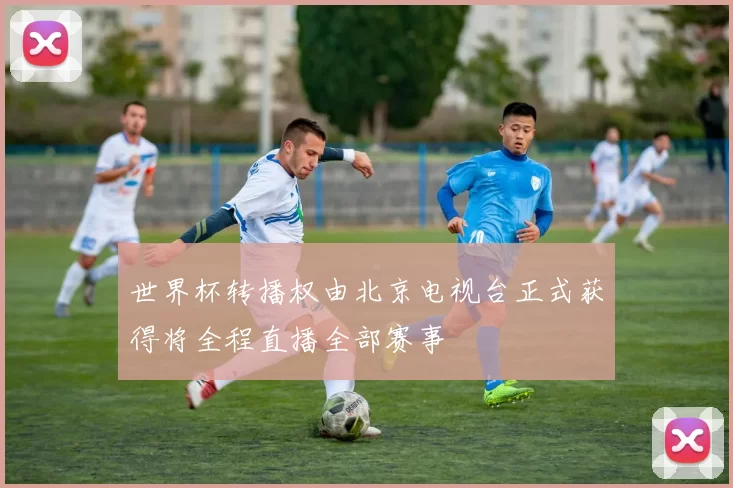 世界杯转播权由北京电视台正式获得将全程直播全部赛事