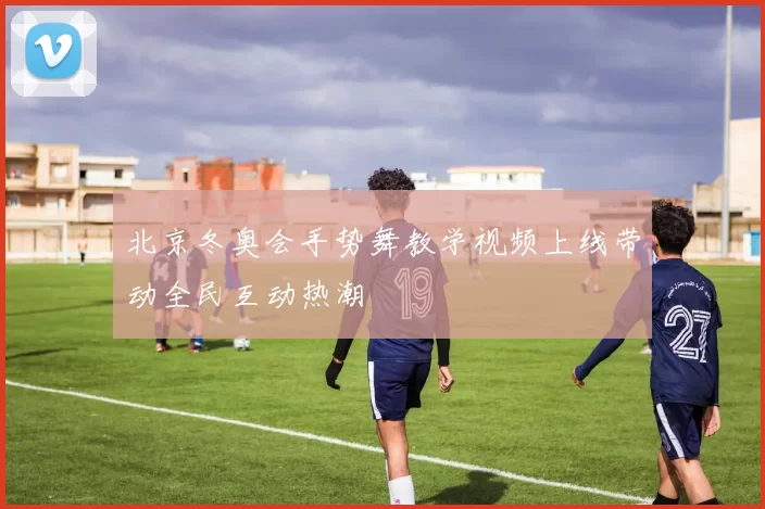 北京冬奥会手势舞教学视频上线带动全民互动热潮