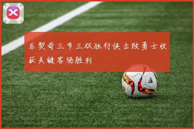 东契奇三节三双独行侠击败勇士收获关键客场胜利