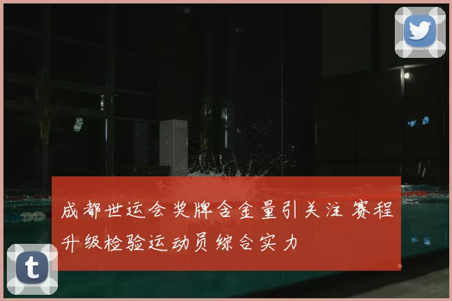 成都世运会奖牌含金量引关注 赛程升级检验运动员综合实力