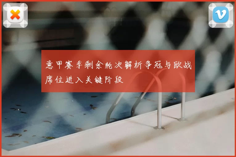 意甲赛季剩余轮次解析争冠与欧战席位进入关键阶段