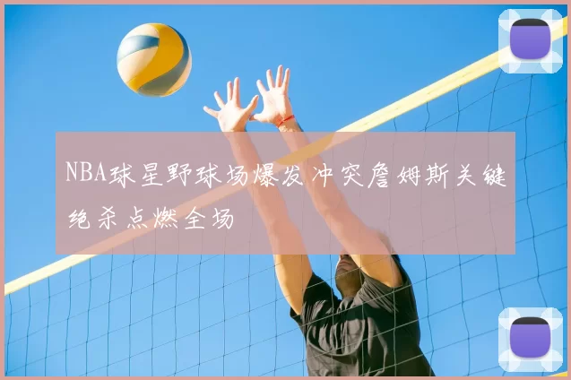 NBA球星野球场爆发冲突詹姆斯关键绝杀点燃全场